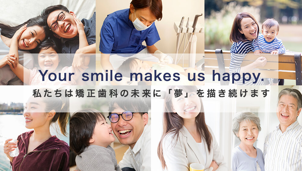 Your smile makes us happy.私たちは矯正歯科の未来に「夢」を描き続けます